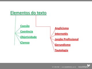 Elementos do texto

     Coesão
                     Anglicismo
     Coerência
                     Internetês
     Objetividade
                     Jargão Profissional
     Clareza
                     Gerundismo
                     Tautologia
 