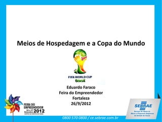Meios de Hospedagem e a Copa do Mundo




                Eduardo Faraco
            Feira do Empreendedor
                    Fortaleza
                   26/9/2012


             0800 570 0800 / ce.sebrae.com.br
 