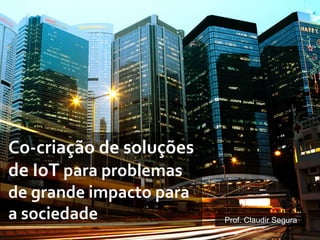 Co-­‐criação	
  de	
  soluções	
  
de	
  IoT	
  para	
  problemas	
  
de	
  grande	
  impacto	
  para	
  
a	
  sociedade	
   Prof. Claudir Segura
 