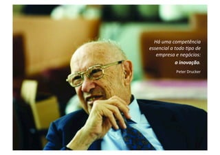  Há	
  uma	
  competência     	
  
           essencial	
  a	
  todo	
  2po	
  de	
  
                  empresa	
  e	
  negócios:   	
  
                               a	
  inovação. 	
  
               	
                 	
  Peter	
  Drucker
                                                     	
  

	
  	
  




                      www.brasilinovacao.com.br
 