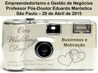 Empreendedorismo e Gestão de Negócios
Professor Pós-Doutor Eduardo Maróstica
São Paulo – 29 de Abril de 2015
Businness e
Motivação
 