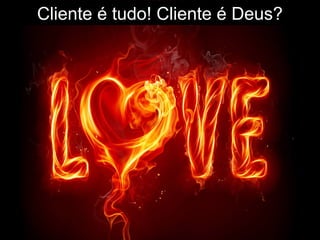 Cliente é tudo! Cliente é Deus?
 