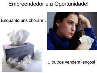 Empreendedor e a Oportunidade!
Enquanto uns choram…
… outros vendem lenços!
 