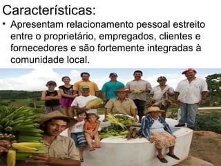 Características:
• Apresentam relacionamento pessoal estreito
entre o proprietário, empregados, clientes e
fornecedores e são fortemente integradas à
comunidade local.
 