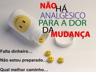 Falta dinheiro…
Não estou preparado…
Qual melhor caminho…
 