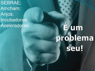 SEBRAE;
Amcham;
Anjos;
Incubadoras;
Aceleradoras.
 