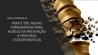 FRAX E TBS: NOVAS
FERRAMENTAS PARA
AUXÍLIO DA PREVENÇÃO
A FRATURAS
OSTEOPORÓTICAS
RAFAEL SCIAMMARELLA
 