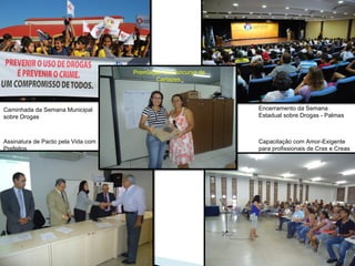 Assinatura de Pacto pela Vida com
Prefeitos
Caminhada da Semana Municipal
sobre Drogas
Premiação do Concurso de
Cartazes
Encerramento da Semana
Estadual sobre Drogas - Palmas
Capacitação com Amor-Exigente
para profissionais de Cras e Creas
 