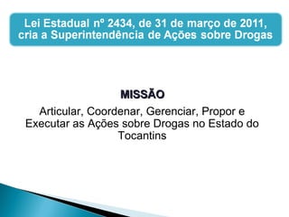MISSÃOMISSÃO
Articular, Coordenar, Gerenciar, Propor e
Executar as Ações sobre Drogas no Estado do
Tocantins
 