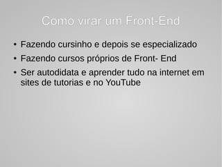 Como virar um Front-EndComo virar um Front-End
● Fazendo cursinho e depois se especializado
● Fazendo cursos próprios de Front- End
● Ser autodidata e aprender tudo na internet em
sites de tutorias e no YouTube
 