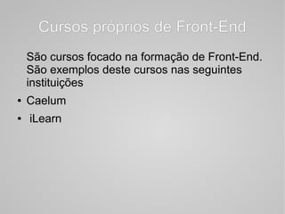 Cursos próprios de Front-EndCursos próprios de Front-End
São cursos focado na formação de Front-End.
São exemplos deste cursos nas seguintes
instituições
● Caelum
● iLearn
 