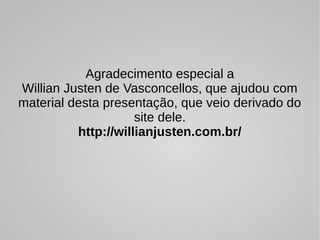 Agradecimento especial a
Willian Justen de Vasconcellos, que ajudou com
material desta presentação, que veio derivado do
site dele.
http://willianjusten.com.br/
 