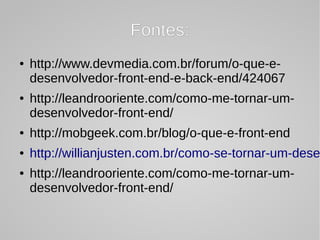 Fontes:Fontes:
● http://www.devmedia.com.br/forum/o-que-e-
desenvolvedor-front-end-e-back-end/424067
● http://leandrooriente.com/como-me-tornar-um-
desenvolvedor-front-end/
● http://mobgeek.com.br/blog/o-que-e-front-end
● http://willianjusten.com.br/como-se-tornar-um-dese
● http://leandrooriente.com/como-me-tornar-um-
desenvolvedor-front-end/
 