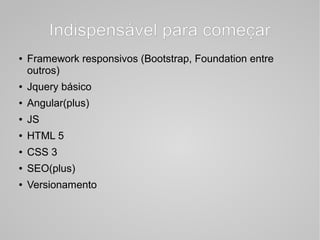 Indispensável para começarIndispensável para começar
● Framework responsivos (Bootstrap, Foundation entre
outros)
● Jquery básico
● Angular(plus)
● JS
● HTML 5
● CSS 3
● SEO(plus)
● Versionamento
 