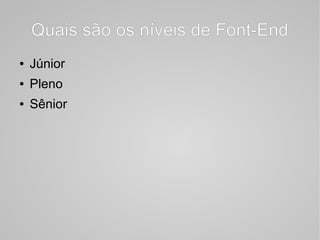 Quais são os níveis de Font-End
● Júnior
● Pleno
● Sênior
 