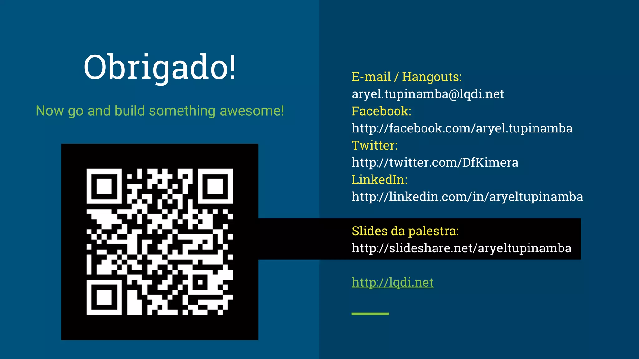 Obrigado!
Now go and build something awesome!
E-mail / Hangouts:
aryel.tupinamba@lqdi.net
Facebook:
http://facebook.com/aryel.tupinamba
Twitter:
http://twitter.com/DfKimera
LinkedIn:
http://linkedin.com/in/aryeltupinamba
Slides da palestra:
http://slideshare.net/aryeltupinamba
http://lqdi.net
 