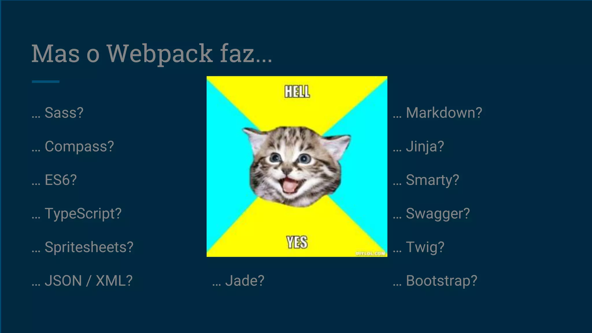 Mas o Webpack faz...
… Sass?
… Compass?
… ES6?
… TypeScript?
… Spritesheets?
… JSON / XML?
… Less?
… Stylus?
… AngularJS?
… ReactJS?
… CoffeeScript?
… Jade?
… Markdown?
… Jinja?
… Smarty?
… Swagger?
… Twig?
… Bootstrap?
 