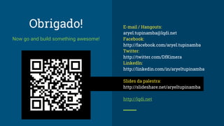 Obrigado!
Now go and build something awesome!
E-mail / Hangouts:
aryel.tupinamba@lqdi.net
Facebook:
http://facebook.com/aryel.tupinamba
Twitter:
http://twitter.com/DfKimera
LinkedIn:
http://linkedin.com/in/aryeltupinamba
Slides da palestra:
http://slideshare.net/aryeltupinamba
http://lqdi.net
 