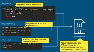 src/math.js
src/increment.js
src/main.js
dist/output.js
Export no estilo CommonJS
Require indicando uma
dependência
Arquivo principal, carrega
uma dependência
Arquivo compilado pelo
Webpack, com as
dependências recursivas
compiladas na ordem correta
 