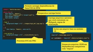 Permite carregar dependências de
Sass/CSS do NPM
Carrega arquivos e permite
que você customize, no
Webpack, regras de
otimização
Processa SVG em PNG
Empacota arquivos JSON em
dependências compatíveis
com "require"
Empacota e carrega fontes
Inclui um arquivo Sass no módulo
JS
 