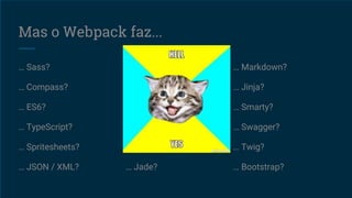 Mas o Webpack faz...
… Sass?
… Compass?
… ES6?
… TypeScript?
… Spritesheets?
… JSON / XML?
… Less?
… Stylus?
… AngularJS?
… ReactJS?
… CoffeeScript?
… Jade?
… Markdown?
… Jinja?
… Smarty?
… Swagger?
… Twig?
… Bootstrap?
 