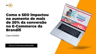 Fórum E-Commerce Brasil 2021
Case liveSEO
Como o SEO impactou
no aumento de mais
de 20% da conversão
no E-Commerce da
Brandili
 
