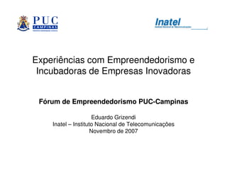 Experiências com Empreendedorismo e
 Incubadoras de Empresas Inovadoras


 Fórum de Empreendedorismo PUC-Campinas

                     Eduardo Grizendi
    Inatel – Instituto Nacional de Telecomunicações
                     Novembro de 2007
 