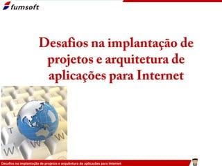 Desafios na implantação de
                        projetos e arquitetura de
                        aplicações para Internet




Desafios na implantação de projetos e arquitetura de aplicações para Internet
 