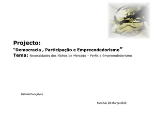 Projecto: “Democracia , Participação e Empreendedorismo ” Tema:  Necessidades dos Nichos de Mercado – Perfis e Empreendedorismo Gabriel Gonçalves Funchal, 20 Março 2010 