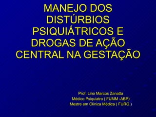 MANEJO DOS DISTÚRBIOS PSIQUIÁTRICOS E DROGAS DE AÇÃO CENTRAL NA GESTAÇÃO Prof. Lino Marcos Zanatta Médico Psiquiatra ( FUMM -ABP) Mestre em Clínica Médica ( FURG  ) 
