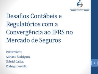 Desafios Contábeis e
Regulatórios com a
Convergência ao IFRS no
Mercado de Seguros
Palestrantes:
AdrianoRodrigues
GabrielCaldas
RodrigoCurvello
1
 