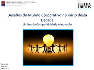Desafios do Mundo Corporativo no Início desta
                        Década
                Limites da Competitividade e Inovação




Clemente
   28.04.2011
Nobrega
09.05.2011
 