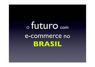 O   futuro com
e-commerce no
   BRASIL
 