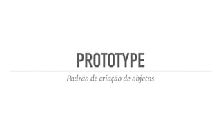 PROTOTYPE
Padrão de criação de objetos
 