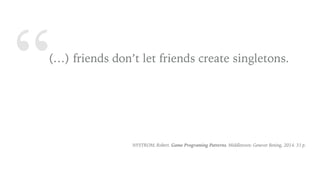 “(…) friends don’t let friends create singletons.
NYSTROM, Robert. Game Programing Patterns. Middletown: Genever Bening, 2014. 31 p.
 