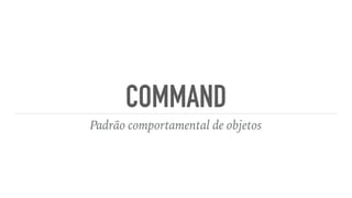 COMMAND
Padrão comportamental de objetos
 