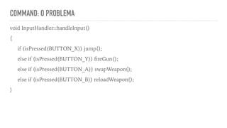COMMAND: O PROBLEMA
void InputHandler::handleInput()
{
if (isPressed(BUTTON_X)) jump();
else if (isPressed(BUTTON_Y)) ﬁreGun();
else if (isPressed(BUTTON_A)) swapWeapon();
else if (isPressed(BUTTON_B)) reloadWeapon();
}
 