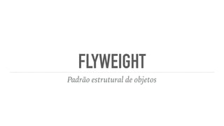FLYWEIGHT
Padrão estrutural de objetos
 