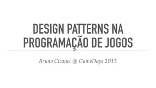 DESIGN PATTERNS NA
PROGRAMAÇÃO DE JOGOS
Bruno Cicanci @ GameDays 2015
 