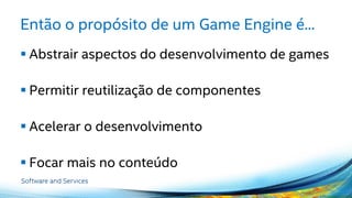 Então o propósito de um Game Engine é...
 Abstrair aspectos do desenvolvimento de games
 Permitir reutilização de componentes
 Acelerar o desenvolvimento
 Focar mais no conteúdo
 