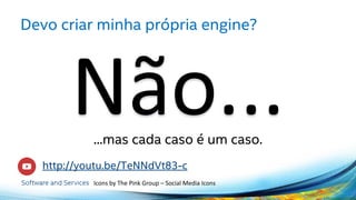 Devo criar minha própria engine?
...mas cada caso é um caso.
http://youtu.be/TeNNdVt83-c
Icons by The Pink Group – Social Media Icons
 
