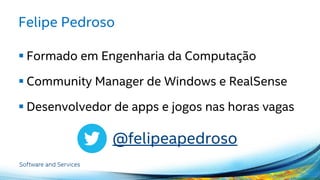 Felipe Pedroso
 Formado em Engenharia da Computação
 Community Manager de Windows e RealSense
 Desenvolvedor de apps e jogos nas horas vagas
@felipeapedroso
 