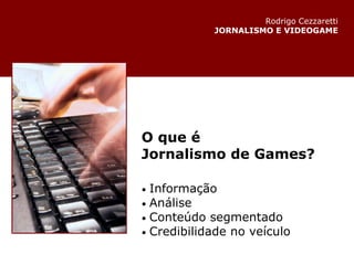O que é Jornalismo de Games? •   Informação •   Análise •   Conteúdo segmentado •   Credibilidade no veículo Rodrigo Cezzaretti JORNALISMO E VIDEOGAME 