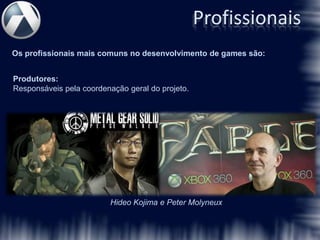 Profissionais
Os profissionais mais comuns no desenvolvimento de games são:


Produtores:
Responsáveis pela coordenação geral do projeto.




                         Hideo Kojima e Peter Molyneux
 