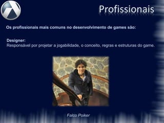 Profissionais
Os profissionais mais comuns no desenvolvimento de games são:


Designer:
Responsável por projetar a jogabilidade, o conceito, regras e estruturas do game.




                                Falco Poiker
 