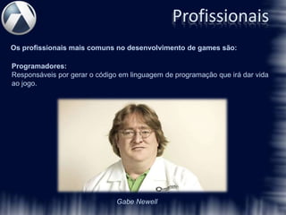 Profissionais
Os profissionais mais comuns no desenvolvimento de games são:

Programadores:
Responsáveis por gerar o código em linguagem de programação que irá dar vida
ao jogo.




                               Gabe Newell
 