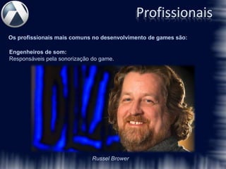 Profissionais
Os profissionais mais comuns no desenvolvimento de games são:

Engenheiros de som:
Responsáveis pela sonorização do game.




                              Russel Brower
 
