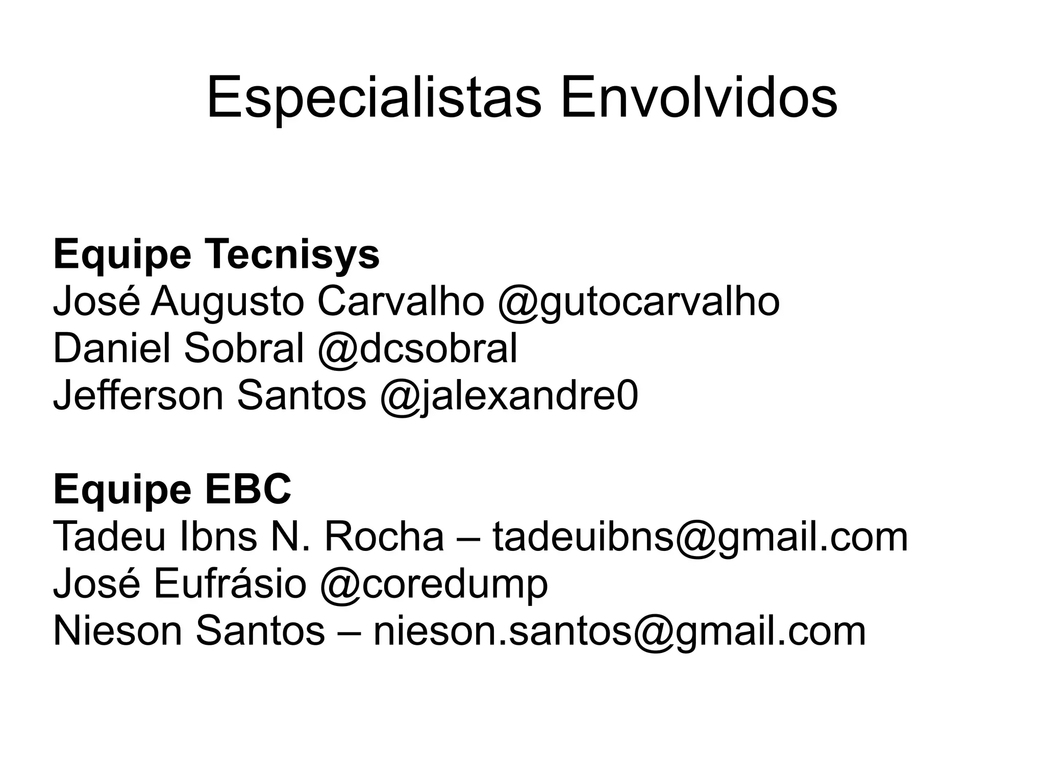 Especialistas Envolvidos

Equipe Tecnisys
José Augusto Carvalho @gutocarvalho
Daniel Sobral @dcsobral
Jefferson Santos @jalexandre0

Equipe EBC
Tadeu Ibns N. Rocha – tadeuibns@gmail.com
José Eufrásio @coredump
Nieson Santos – nieson.santos@gmail.com
 