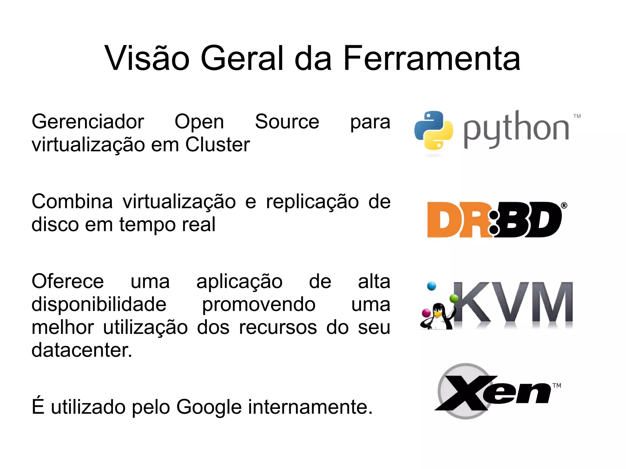 Visão Geral da Ferramenta
Gerenciador Open Source           para
virtualização em Cluster

Combina virtualização e replicação de
disco em tempo real

Oferece uma aplicação de alta
disponibilidade   promovendo     uma
melhor utilização dos recursos do seu
datacenter.

É utilizado pelo Google internamente.
 