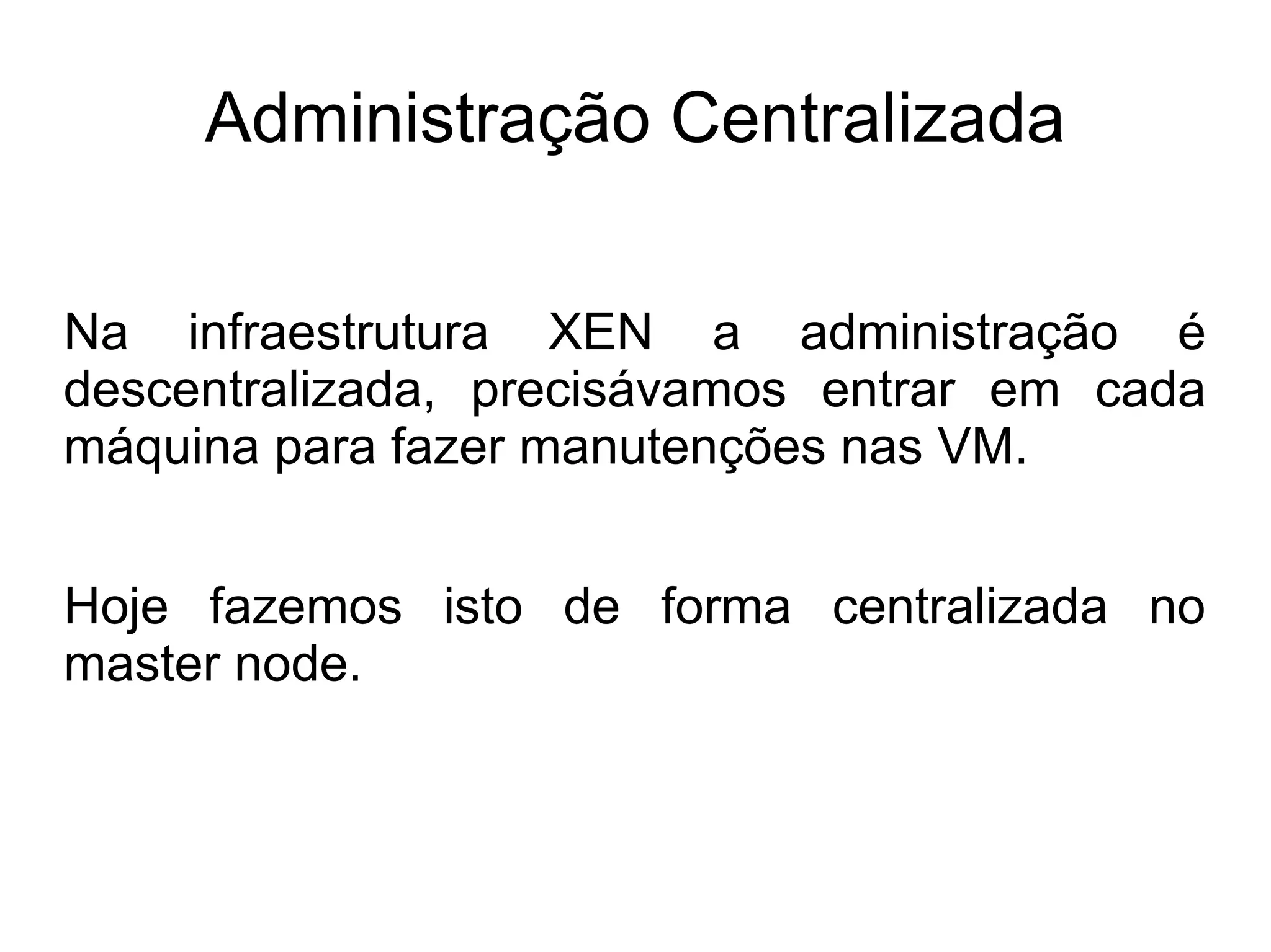 Administração Centralizada

Na infraestrutura XEN a administração é
descentralizada, precisávamos entrar em cada
máquina para fazer manutenções nas VM.


Hoje fazemos isto de forma centralizada no
master node.
 
